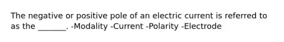 The negative or positive pole of an electric current is referred to as the _______. -Modality -Current -Polarity -Electrode