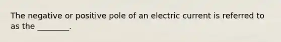 The negative or positive pole of an electric current is referred to as the ________.