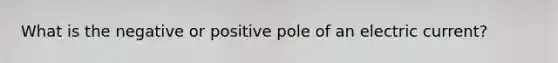 What is the negative or positive pole of an electric current?