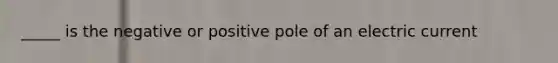 _____ is the negative or positive pole of an electric current