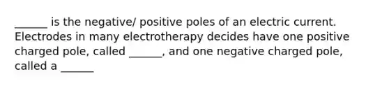 ______ is the negative/ positive poles of an electric current. Electrodes in many electrotherapy decides have one positive charged pole, called ______, and one negative charged pole, called a ______