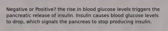 Negative or Positive? the rise in blood glucose levels triggers the pancreatic release of insulin. Insulin causes blood glucose levels to drop, which signals <a href='https://www.questionai.com/knowledge/kITHRba4Cd-the-pancreas' class='anchor-knowledge'>the pancreas</a> to stop producing insulin.