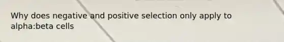 Why does negative and positive selection only apply to alpha:beta cells