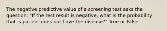 The negative predictive value of a screening test asks the question: "If the test result is negative, what is the probability that is patient does not have the disease?" True or False