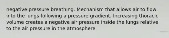 negative pressure breathing. Mechanism that allows air to flow into the lungs following a pressure gradient. Increasing thoracic volume creates a negative air pressure inside the lungs relative to the air pressure in the atmosphere.