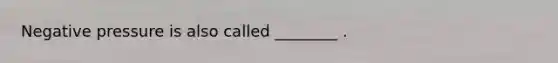 Negative pressure is also called ________ .