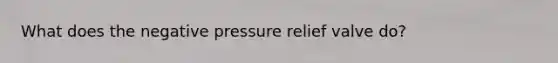 What does the negative pressure relief valve do?