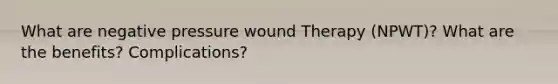 What are negative pressure wound Therapy (NPWT)? What are the benefits? Complications?