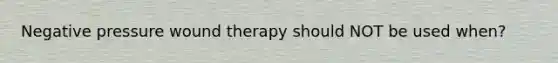 Negative pressure wound therapy should NOT be used when?