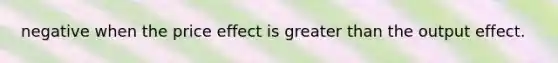 negative when the price effect is <a href='https://www.questionai.com/knowledge/ktgHnBD4o3-greater-than' class='anchor-knowledge'>greater than</a> the output effect.