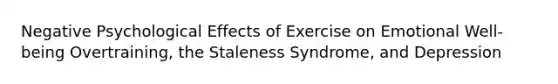 Negative Psychological Effects of Exercise on Emotional Well-being Overtraining, the Staleness Syndrome, and Depression