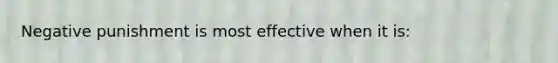 Negative punishment is most effective when it is: