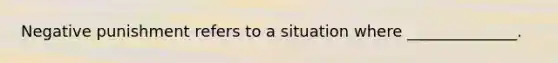 Negative punishment refers to a situation where ______________.