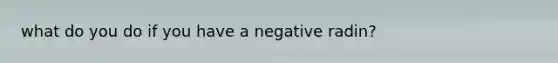 what do you do if you have a negative radin?