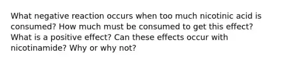 What negative reaction occurs when too much nicotinic acid is consumed? How much must be consumed to get this effect? What is a positive effect? Can these effects occur with nicotinamide? Why or why not?