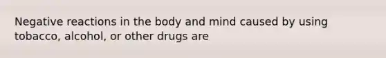 Negative reactions in the body and mind caused by using tobacco, alcohol, or other drugs are