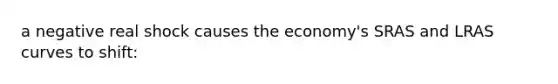 a negative real shock causes the economy's SRAS and LRAS curves to shift: