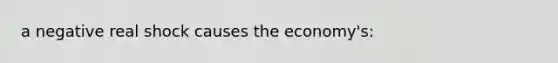 a negative real shock causes the economy's: