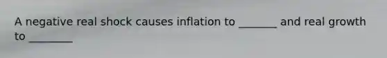 A negative real shock causes inflation to _______ and real growth to ________