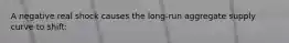 A negative real shock causes the long-run aggregate supply curve to shift:
