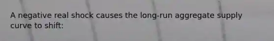 A negative real shock causes the long-run aggregate supply curve to shift: