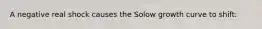 A negative real shock causes the Solow growth curve to shift:
