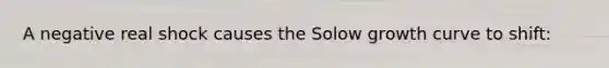A negative real shock causes the Solow growth curve to shift: