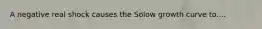 A negative real shock causes the Solow growth curve to....