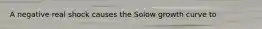 A negative real shock causes the Solow growth curve to