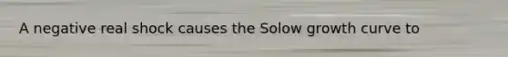 A negative real shock causes the Solow growth curve to