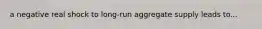 a negative real shock to long-run aggregate supply leads to...