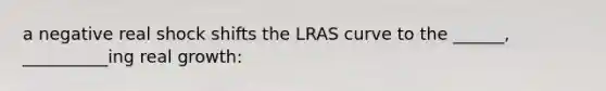 a negative real shock shifts the LRAS curve to the ______, __________ing real growth: