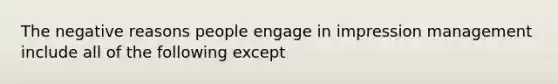 The negative reasons people engage in impression management include all of the following except