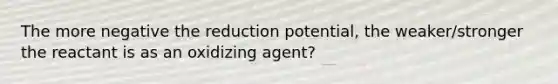 The more negative the reduction potential, the weaker/stronger the reactant is as an oxidizing agent?