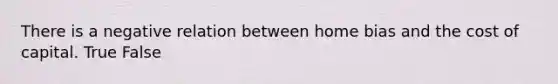 There is a negative relation between home bias and the cost of capital. True False