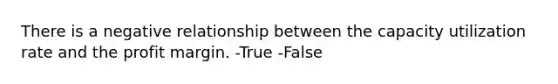 There is a negative relationship between the capacity utilization rate and the profit margin. -True -False