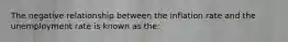 The negative relationship between the inflation rate and the unemployment rate is known as the: