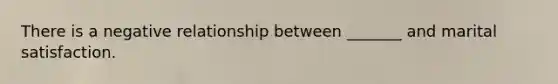 There is a negative relationship between _______ and marital satisfaction.