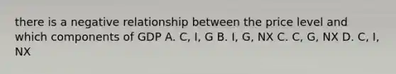 there is a negative relationship between the price level and which components of GDP A. C, I, G B. I, G, NX C. C, G, NX D. C, I, NX