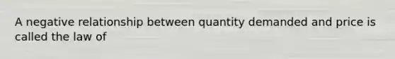 A negative relationship between quantity demanded and price is called the law of