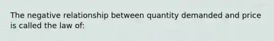 The negative relationship between quantity demanded and price is called the law of: