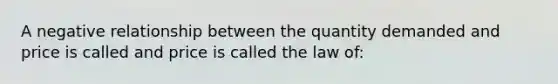 A negative relationship between the quantity demanded and price is called and price is called the law of: