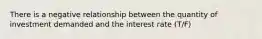 There is a negative relationship between the quantity of investment demanded and the interest rate (T/F)