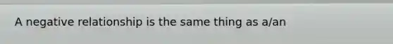 A negative relationship is the same thing as a/an