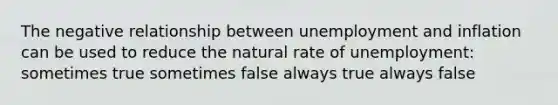 The negative relationship between unemployment and inflation can be used to reduce the natural rate of unemployment: sometimes true sometimes false always true always false