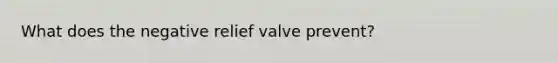 What does the negative relief valve prevent?