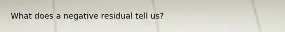 What does a negative residual tell us?