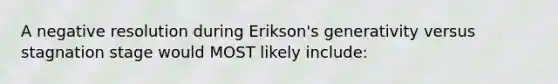 A negative resolution during Erikson's generativity versus stagnation stage would MOST likely include: