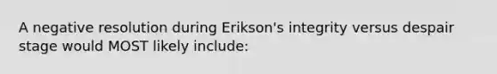 A negative resolution during Erikson's integrity versus despair stage would MOST likely include: