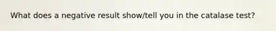 What does a negative result show/tell you in the catalase test?
